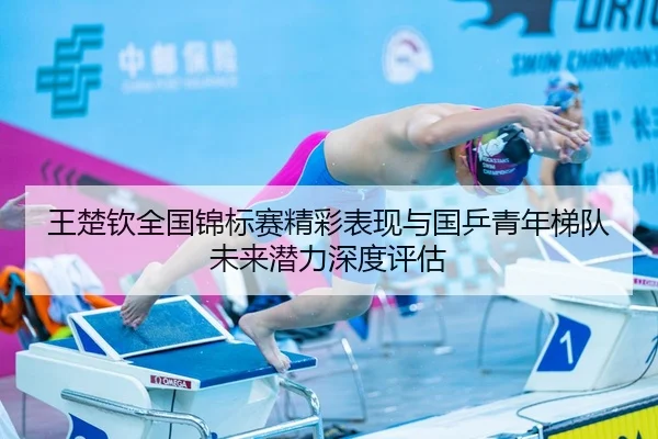 王楚钦全国锦标赛精彩表现与国乒青年梯队未来潜力深度评估